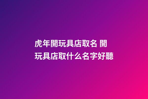 虎年開玩具店取名 開玩具店取什么名字好聽-第1張-店鋪起名-玄機派